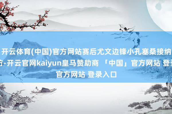 开云体育(中国)官方网站赛后尤文边锋小孔塞桑接纳了采访-开云官网kaiyun皇马赞助商 「中国」官方网站 登录入口