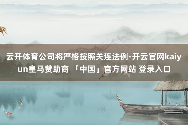 云开体育公司将严格按照关连法例-开云官网kaiyun皇马赞助商 「中国」官方网站 登录入口