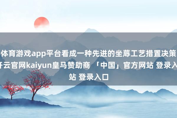 体育游戏app平台看成一种先进的坐蓐工艺措置决策-开云官网kaiyun皇马赞助商 「中国」官方网站 登录入口