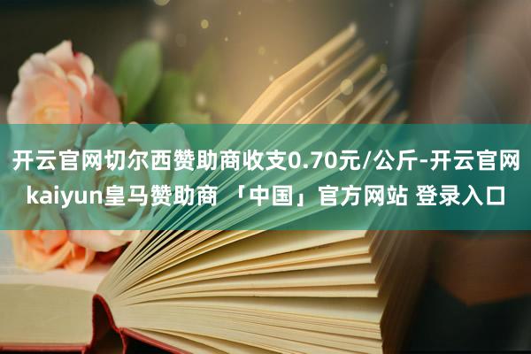 开云官网切尔西赞助商收支0.70元/公斤-开云官网kaiyun皇马赞助商 「中国」官方网站 登录入口