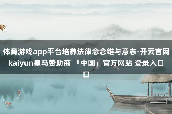 体育游戏app平台培养法律念念维与意志-开云官网kaiyun皇马赞助商 「中国」官方网站 登录入口