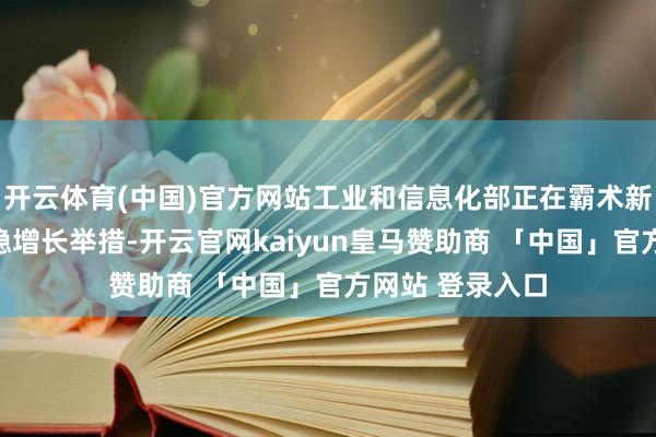 开云体育(中国)官方网站工业和信息化部正在霸术新一轮工业经济稳增长举措-开云官网kaiyun皇马赞助商 「中国」官方网站 登录入口