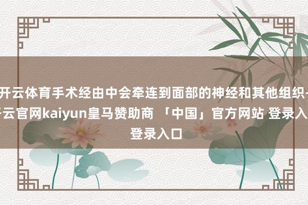 开云体育手术经由中会牵连到面部的神经和其他组织-开云官网kaiyun皇马赞助商 「中国」官方网站 登录入口