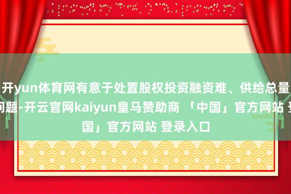 开yun体育网有意于处置股权投资融资难、供给总量有限等问题-开云官网kaiyun皇马赞助商 「中国」官方网站 登录入口