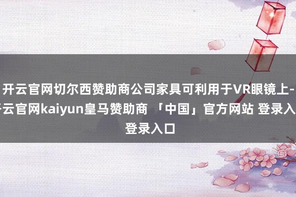 开云官网切尔西赞助商公司家具可利用于VR眼镜上-开云官网kaiyun皇马赞助商 「中国」官方网站 登录入口