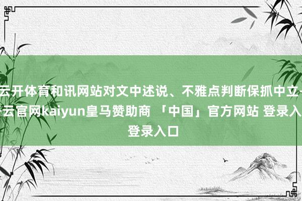 云开体育和讯网站对文中述说、不雅点判断保抓中立-开云官网kaiyun皇马赞助商 「中国」官方网站 登录入口