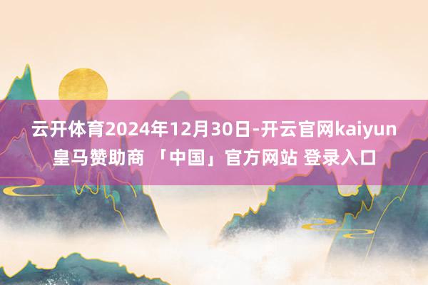 云开体育2024年12月30日-开云官网kaiyun皇马赞助商 「中国」官方网站 登录入口