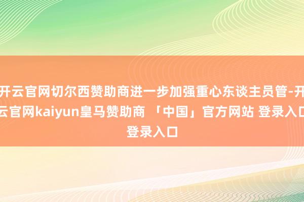 开云官网切尔西赞助商进一步加强重心东谈主员管-开云官网kaiyun皇马赞助商 「中国」官方网站 登录入口